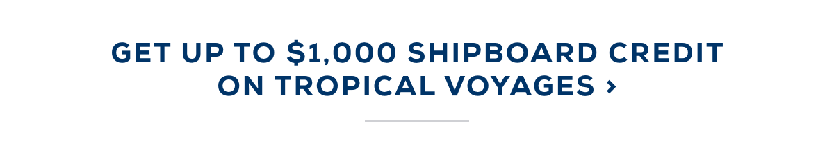 Get Up To $1,000 Shipboard Credit On Tropical Voyages >