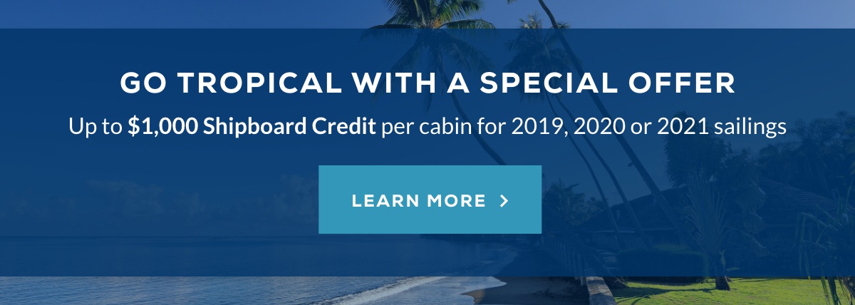 Go tropical with a special offer up to $1,000 Shipboard Credit per cabin for any 2019, 2020 or 2021 sailing - Learn More >